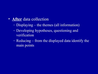 After  data collection Displaying – the themes (all information) Developing hypotheses, questioning and verification Reducing – from the displayed data identify the main points 