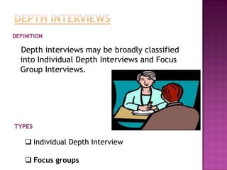 Depth interviews may be broadly classified
into Individual Depth Interviews and Focus
Group Interviews.




  Individual Depth Interview

  Focus groups
 