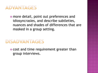 more detail, point out preferences and
 idiosyncrasies, and describe subtleties,
 nuances and shades of differences that are
 masked in a group setting.




 cost
     and time requirement greater than
 group interviews.
 