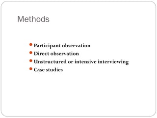 Methods

  Participant observation
  Direct observation
  Unstructured or intensive interviewing
  Case studies
 