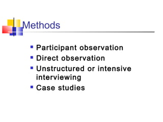 Methods

    Participant observation
    Direct observation
    Unstructured or intensive
     interviewing
    Case studies
 