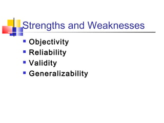 Strengths and Weaknesses
   Objectivity
   Reliability
   Validity
   Generalizability
 