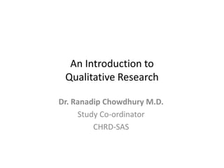 An Introduction to
Qualitative Research
Dr. Ranadip Chowdhury M.D.
Study Co-ordinator
CHRD-SAS
 