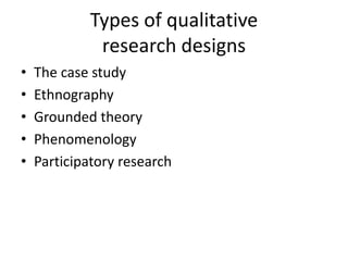 Types of qualitative
research designs
• The case study
• Ethnography
• Grounded theory
• Phenomenology
• Participatory research
 