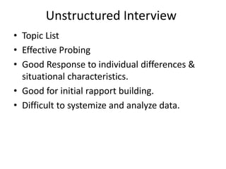 Unstructured Interview
• Topic List
• Effective Probing
• Good Response to individual differences &
situational characteristics.
• Good for initial rapport building.
• Difficult to systemize and analyze data.
 