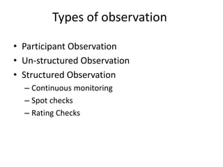 Types of observation
• Participant Observation
• Un-structured Observation
• Structured Observation
– Continuous monitoring
– Spot checks
– Rating Checks
 