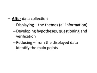 • After data collection
–Displaying – the themes (all information)
–Developing hypotheses, questioning and
verification
–Reducing – from the displayed data
identify the main points
 