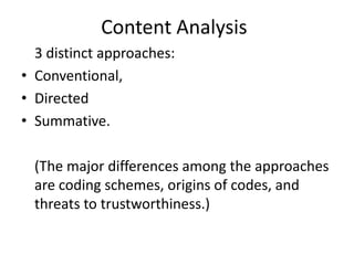 Content Analysis
3 distinct approaches:
• Conventional,
• Directed
• Summative.
(The major differences among the approaches
are coding schemes, origins of codes, and
threats to trustworthiness.)
 