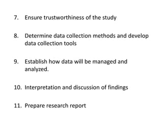 7. Ensure trustworthiness of the study
8. Determine data collection methods and develop
data collection tools
9. Establish how data will be managed and
analyzed.
10. Interpretation and discussion of findings
11. Prepare research report
 