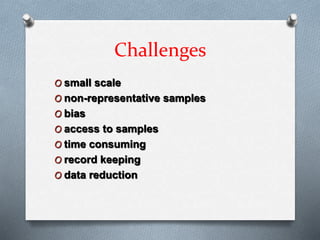 Challenges
O small scale
O non-representative samples
O bias
O access to samples
O time consuming
O record keeping
O data reduction
 