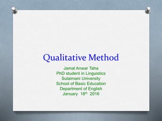 Qualitative Method
Jamal Anwar Taha
PhD student in Linguistics
Sulaimani University
School of Basic Education
Department of English
January 18th 2016
 