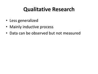 Qualitative Research
• Less generalized
• Mainly inductive process
• Data can be observed but not measured