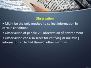 Observation
• Might be the only method to collect information in
certain conditions
• Observation of people VS. observation of environment
• Observation can also serve for verifying or nullifying
information collected through other methods
 