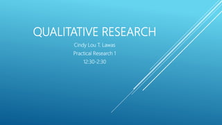 QUALITATIVE RESEARCH
Cindy Lou T. Lawas
Practical Research 1
12:30-2:30
 
