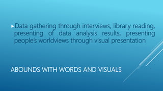 ABOUNDS WITH WORDS AND VISUALS
Data gathering through interviews, library reading,
presenting of data analysis results, presenting
people’s worldviews through visual presentation
 