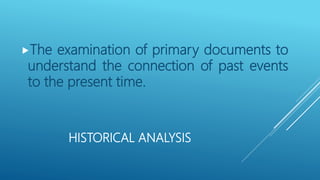 HISTORICAL ANALYSIS
The examination of primary documents to
understand the connection of past events
to the present time.
 