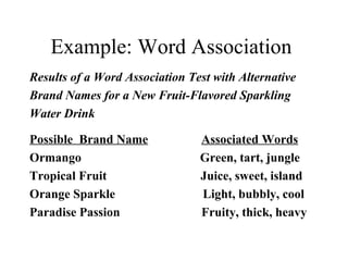 Example: Word Association
Results of a Word Association Test with Alternative
Brand Names for a New Fruit-Flavored Sparkling
Water Drink
Possible Brand Name Associated Words
Ormango Green, tart, jungle
Tropical Fruit Juice, sweet, island
Orange Sparkle Light, bubbly, cool
Paradise Passion Fruity, thick, heavy
 