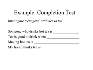 Example: Completion Test
Investigate teenagers’ attitudes to tea
Someone who drinks hot tea is ______________
Tea is good to drink when __________________
Making hot tea is _________________________
My friend thinks tea is _____________________
 