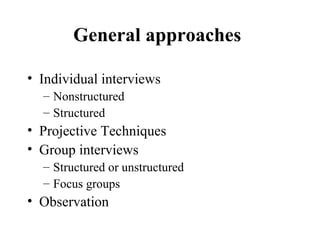 General approaches
• Individual interviews
– Nonstructured
– Structured
• Projective Techniques
• Group interviews
– Structured or unstructured
– Focus groups
• Observation
 