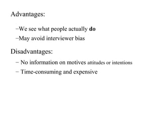 – No information on motives attitudes or intentions
– Time-consuming and expensive
Advantages:
–We see what people actually do
–May avoid interviewer bias
Disadvantages:
 