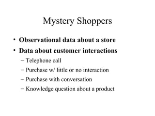Mystery Shoppers
• Observational data about a store
• Data about customer interactions
– Telephone call
– Purchase w/ little or no interaction
– Purchase with conversation
– Knowledge question about a product
 