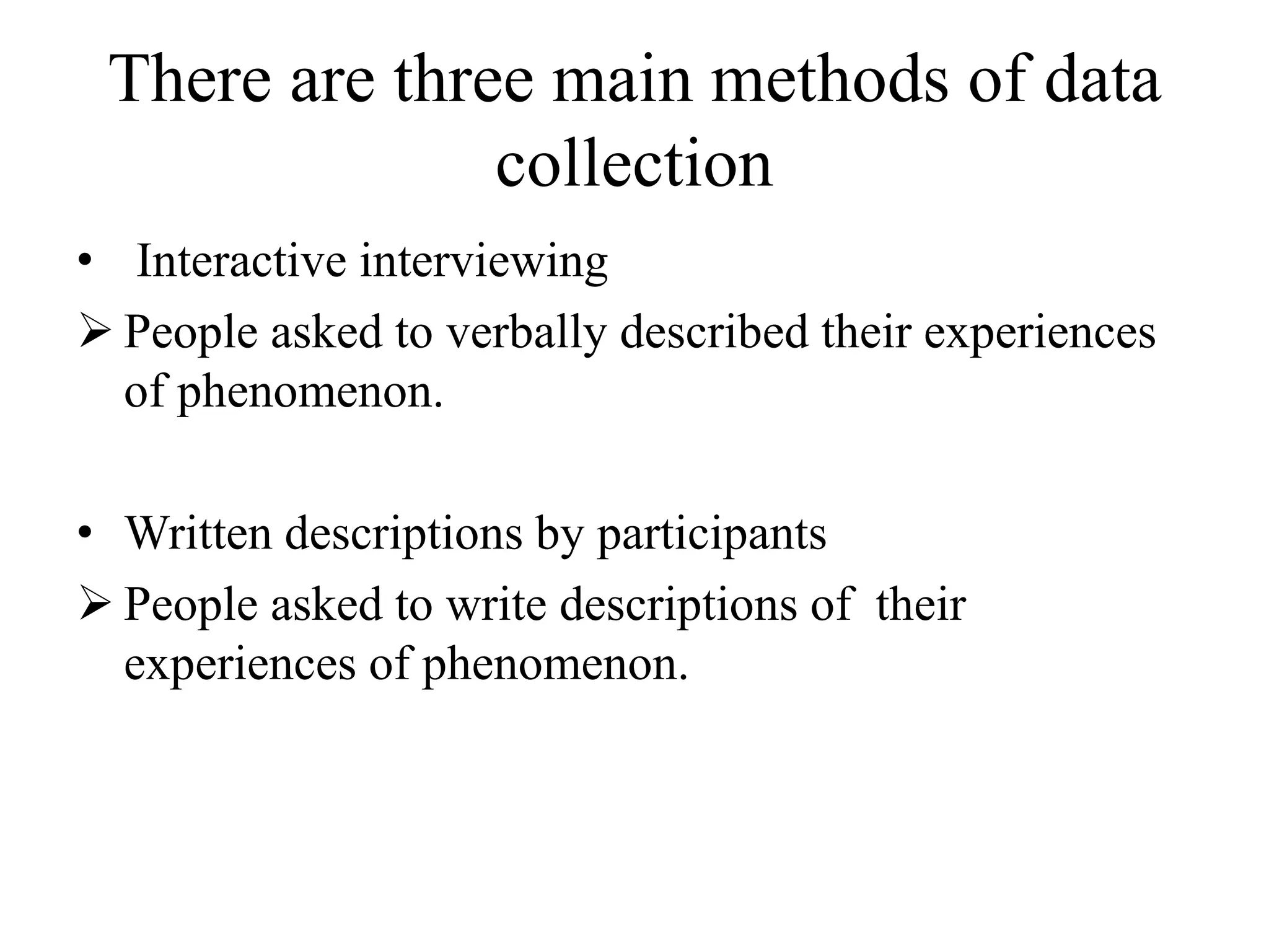 There are three main methods of data
collection
• Interactive interviewing
 People asked to verbally described their experiences
of phenomenon.
• Written descriptions by participants
 People asked to write descriptions of their
experiences of phenomenon.
 