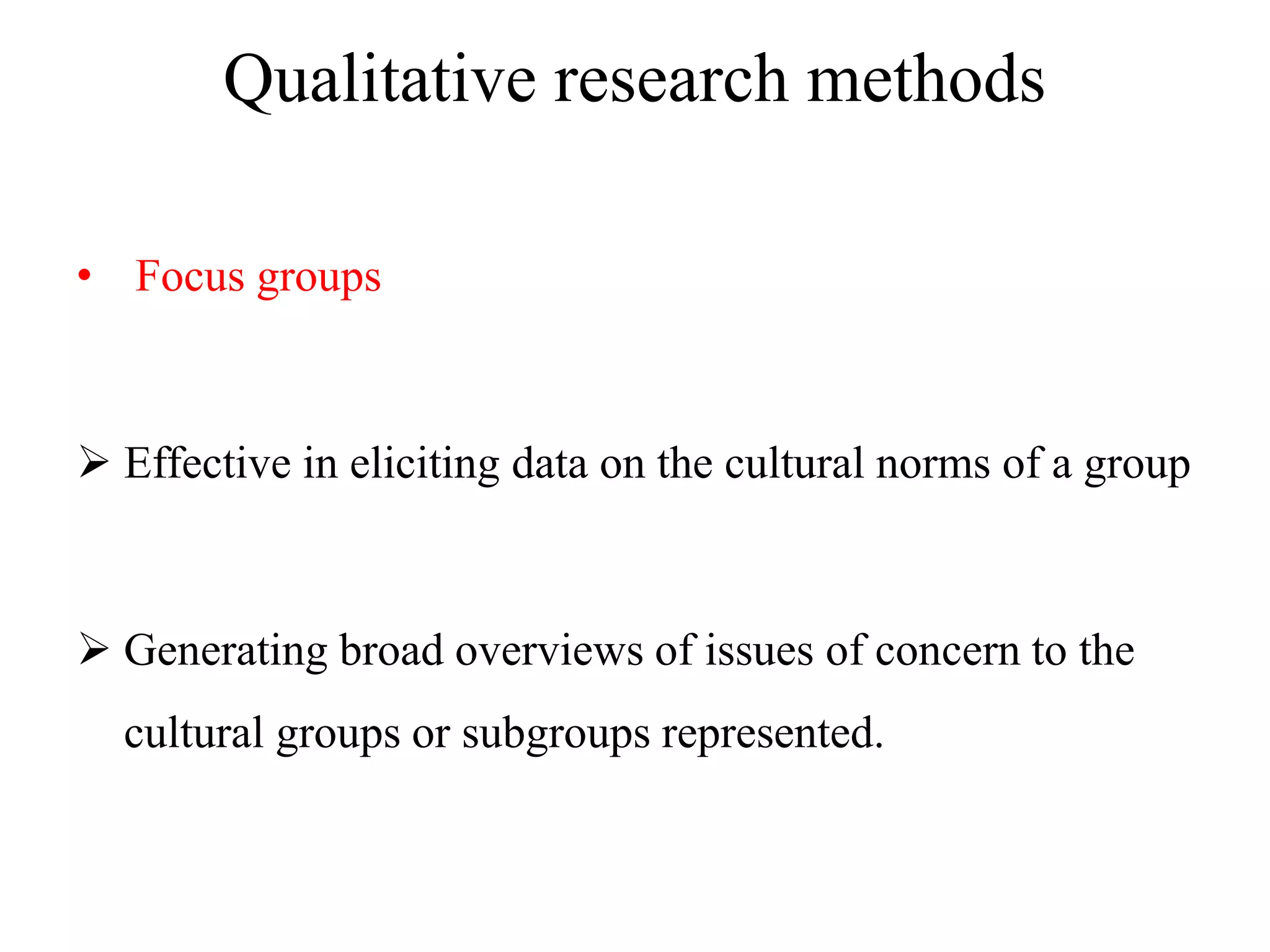 Qualitative research methods
• Focus groups
 Effective in eliciting data on the cultural norms of a group
 Generating broad overviews of issues of concern to the
cultural groups or subgroups represented.
 