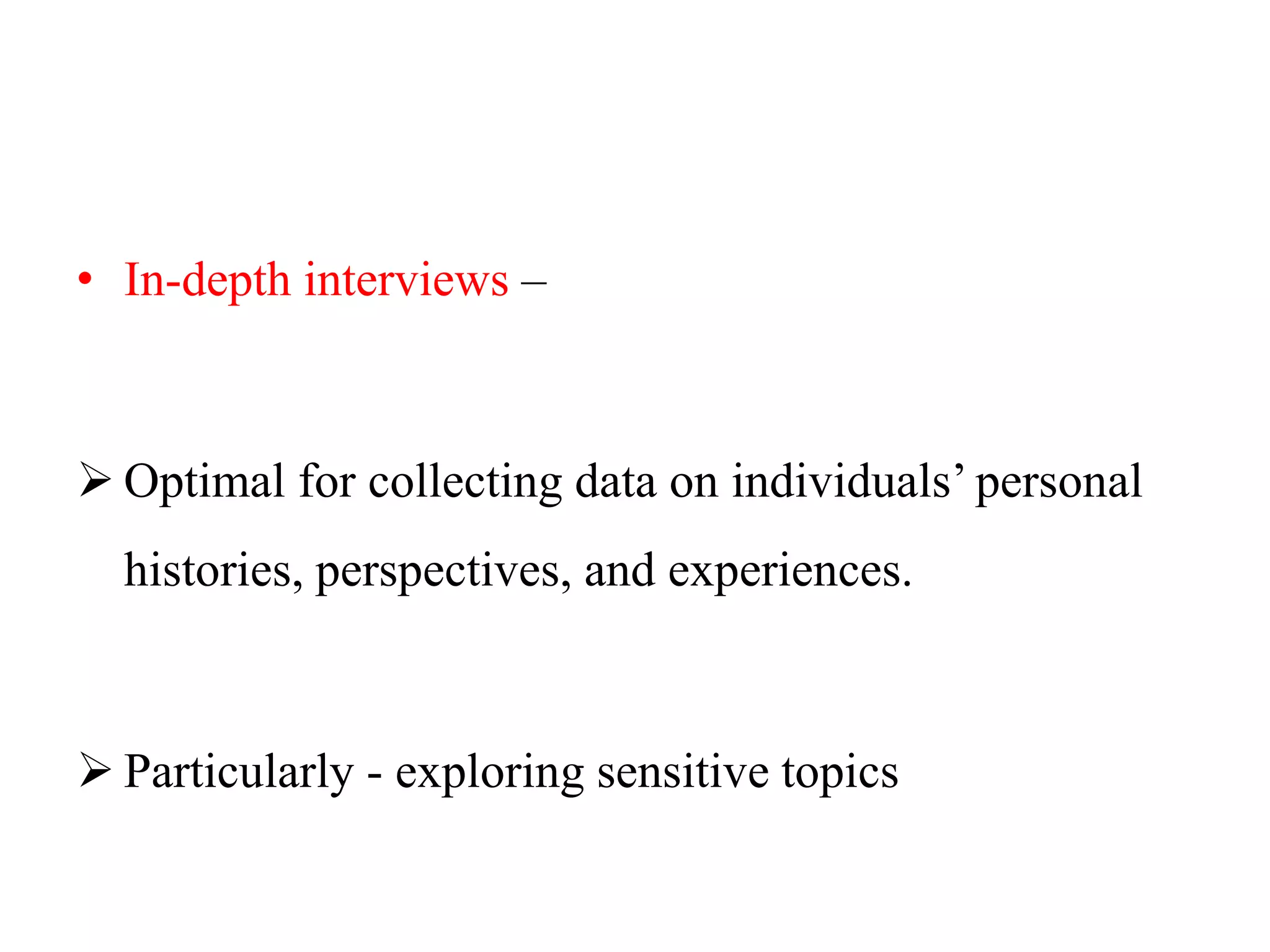 • In-depth interviews –
 Optimal for collecting data on individuals’ personal
histories, perspectives, and experiences.
 Particularly - exploring sensitive topics
 