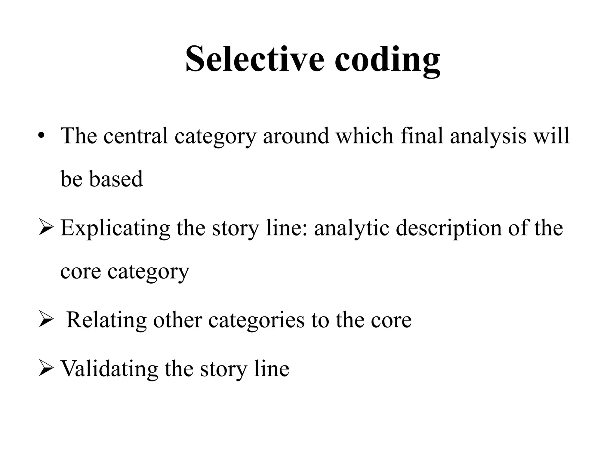 Selective coding
• The central category around which final analysis will
be based
 Explicating the story line: analytic description of the
core category
 Relating other categories to the core
 Validating the story line
 