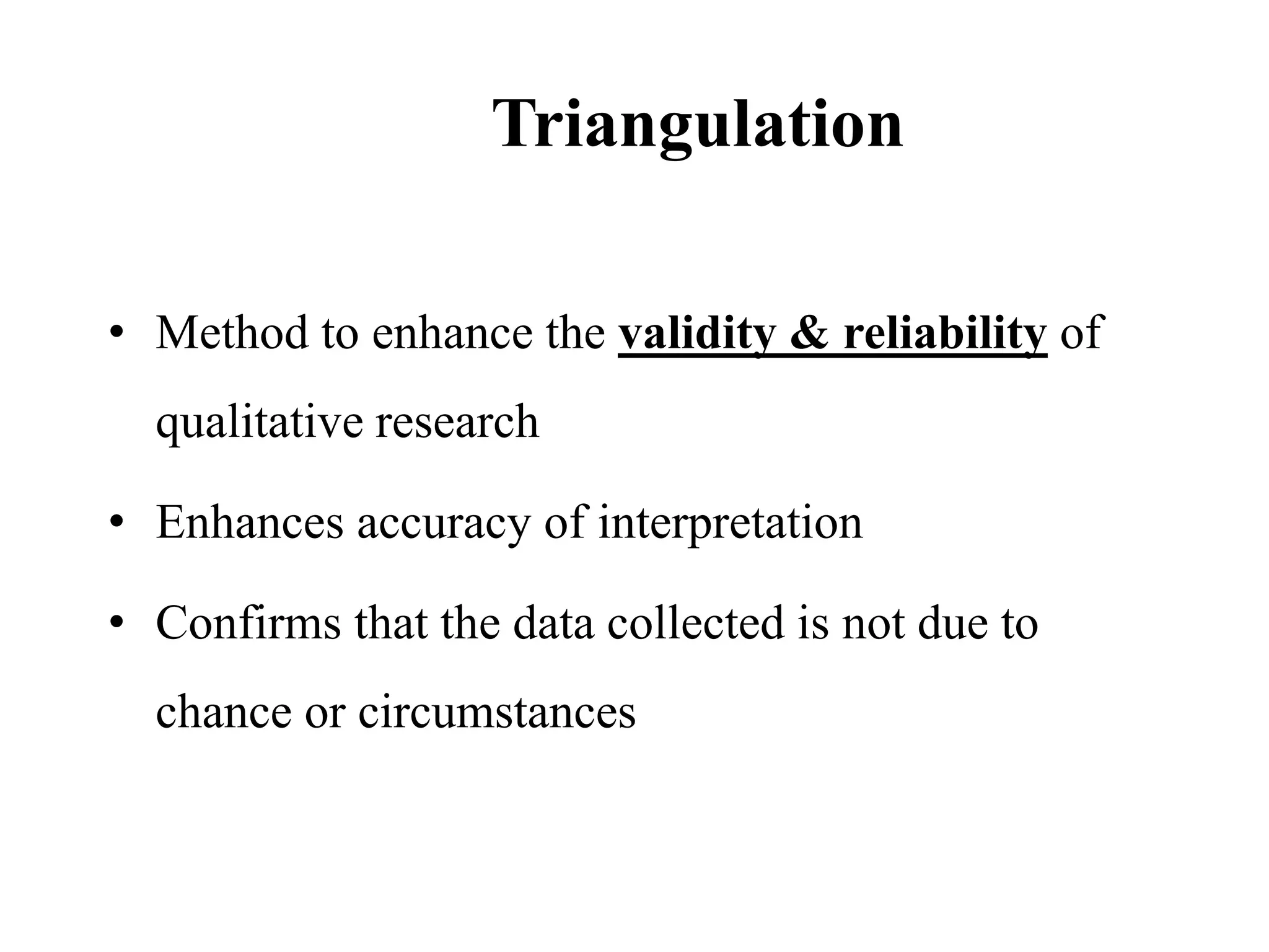 Triangulation
• Method to enhance the validity & reliability of
qualitative research
• Enhances accuracy of interpretation
• Confirms that the data collected is not due to
chance or circumstances
 
