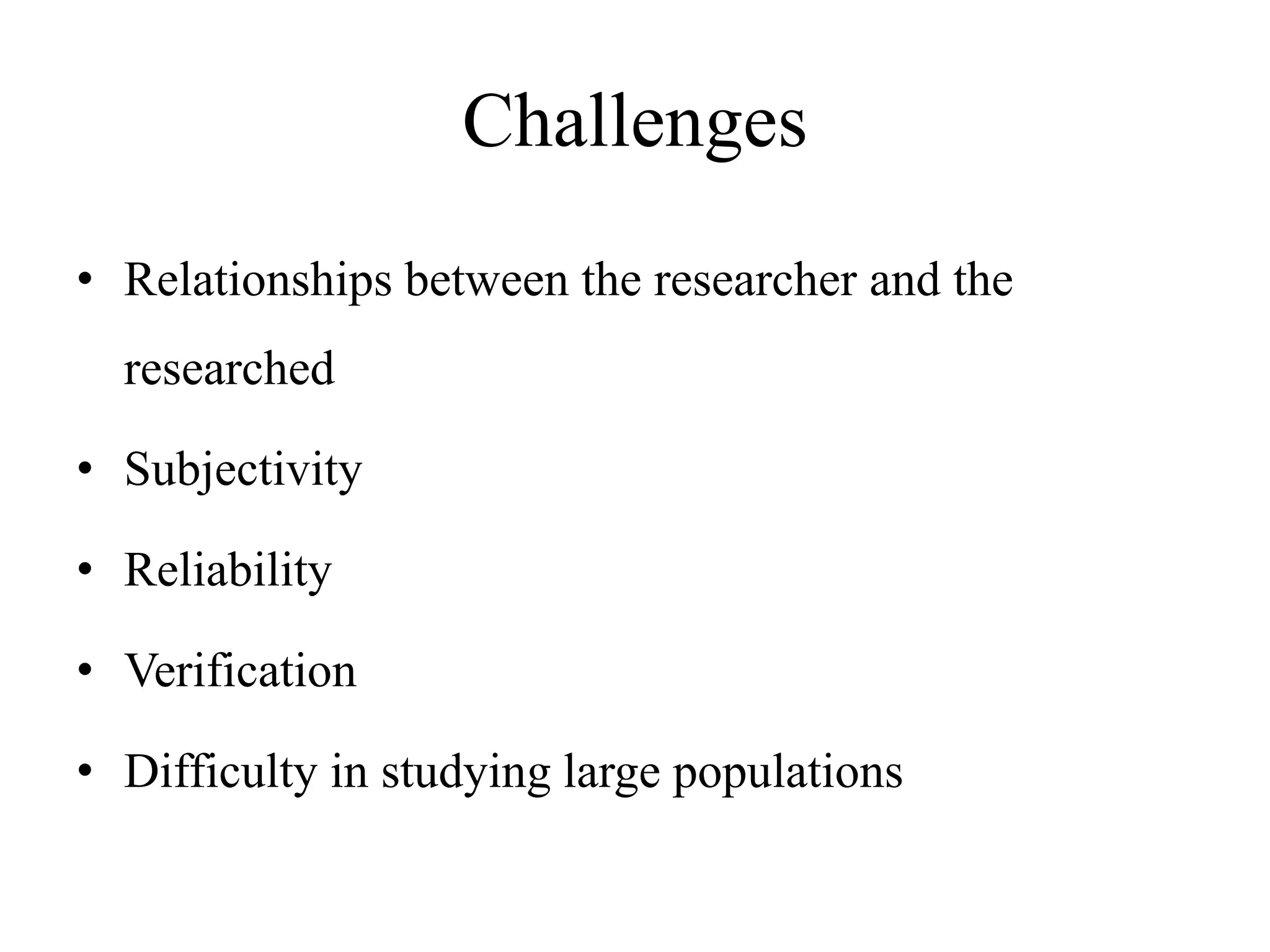 Challenges
• Relationships between the researcher and the
researched
• Subjectivity
• Reliability
• Verification
• Difficulty in studying large populations
 