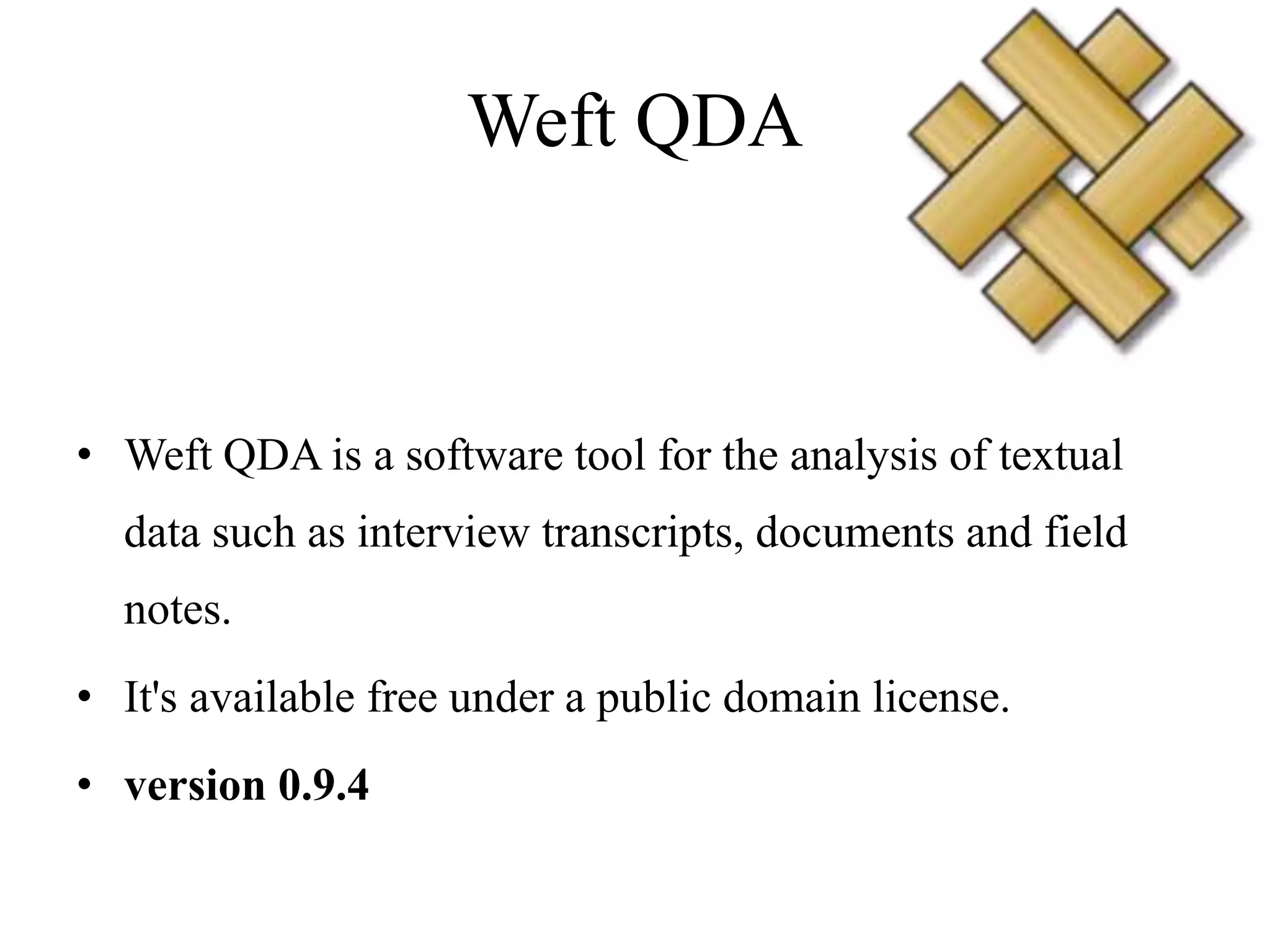 Weft QDA
• Weft QDA is a software tool for the analysis of textual
data such as interview transcripts, documents and field
notes.
• It's available free under a public domain license.
• version 0.9.4
 
