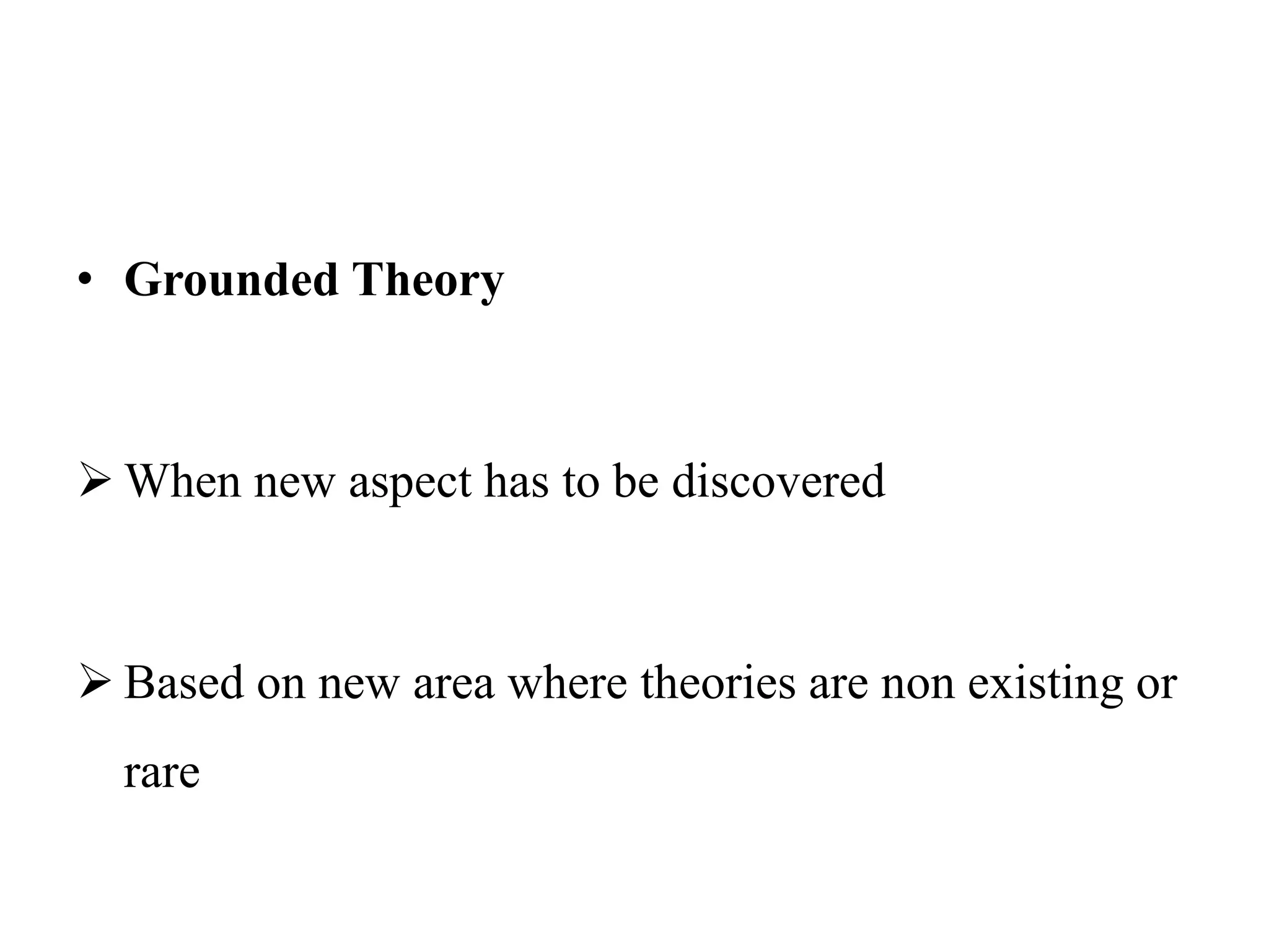 • Grounded Theory
 When new aspect has to be discovered
 Based on new area where theories are non existing or
rare
 