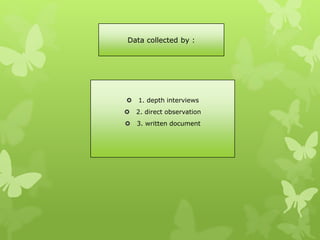Data collected by :
 1. depth interviews
 2. direct observation
 3. written document
 