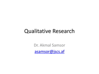 Qualitative Research
Dr. Akmal Samsor
asamsor@jscs.af
 