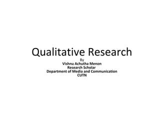 Qualitative ResearchBy
Vishnu Achutha Menon
Research Scholar
Department of Media and Communication
CUTN
 