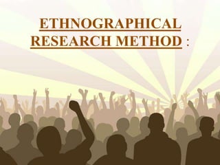 ETHNOGRAPHICAL
RESEARCH METHOD :
 
