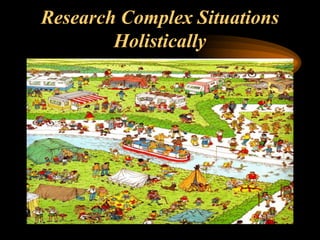 Research Complex Situations
Holistically
 