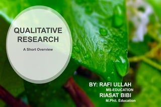 QUALITATIVE
RESEARCH
A Short Overview
BY: RAFI ULLAH
MS-EDUCATION
RIASAT BIBI
M.Phil. Education
 