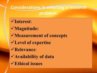 Considerations in selecting a research
problem:
Interest:
Magnitude:
Measurement of concepts
Level of expertise
Relevance:
Availability of data
Ethical issues
 