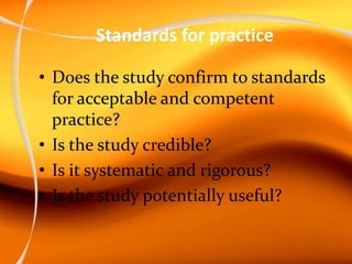 Standards for practice
• Does the study confirm to standards
for acceptable and competent
practice?
• Is the study credible?
• Is it systematic and rigorous?
• Is the study potentially useful?
 