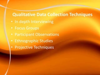 Qualitative Data Collection Techniques
• In depth Interviewing
• Focus Groups
• Participant Observations
• Ethnographic Studies
• Projective Techniques
 