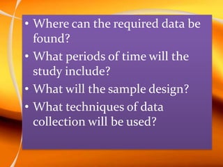 • Where can the required data be
found?
• What periods of time will the
study include?
• What will the sample design?
• What techniques of data
collection will be used?
 