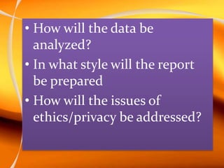• How will the data be
analyzed?
• In what style will the report
be prepared
• How will the issues of
ethics/privacy be addressed?
 