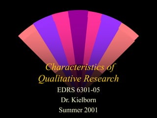 Characteristics of
Qualitative Research
EDRS 6301-05
Dr. Kielborn
Summer 2001
 