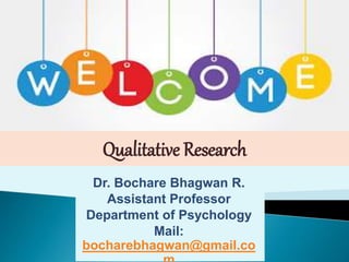 Dr. Bochare Bhagwan R.
Assistant Professor
Department of Psychology
Mail:
bocharebhagwan@gmail.co
Qualitative Research
 