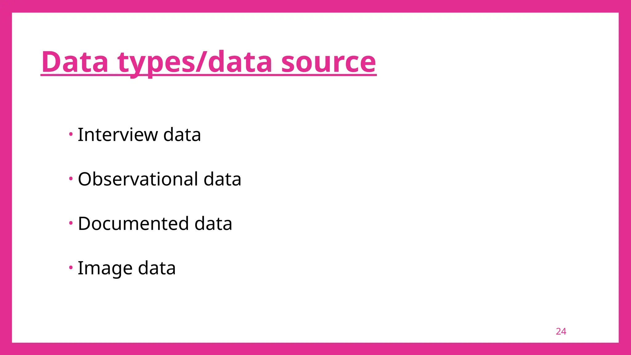 24
Data types/data source
• Interview data
• Observational data
• Documented data
• Image data
 