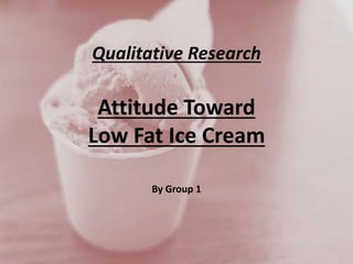 Qualitative Research
Attitude Toward
Low Fat Ice Cream
By Group 1
 