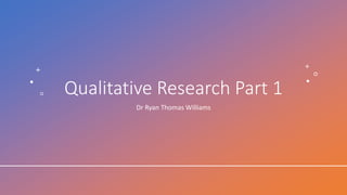 Qualitative Research Part 1
Dr Ryan Thomas Williams
 