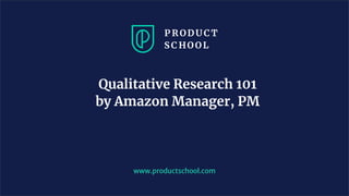 Qualitative Research 101
by Amazon Manager, PM
www.productschool.com
 